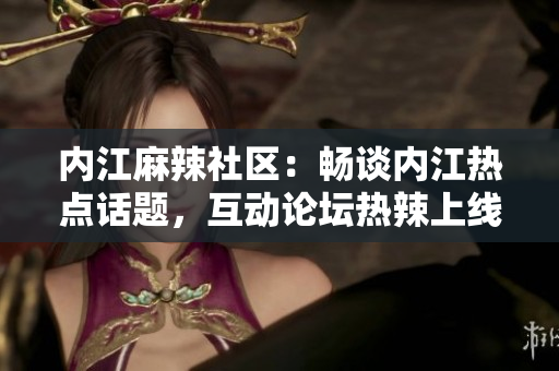 内江麻辣社区：畅谈内江热点话题，互动论坛热辣上线