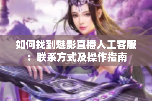 如何找到魅影直播人工客服：联系方式及操作指南