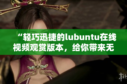 “轻巧迅捷的lubuntu在线视频观赏版本，给你带来无限视听快感”
