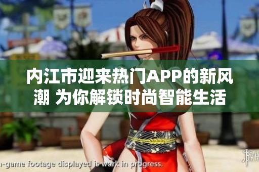 内江市迎来热门APP的新风潮 为你解锁时尚智能生活