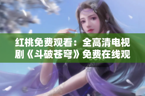 红桃免费观看：全高清电视剧《斗破苍穹》免费在线观看全集，高清无广告，超清观影体验！