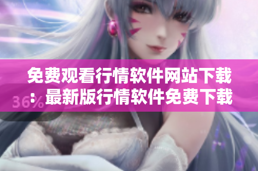 免费观看行情软件网站下载：最新版行情软件免费下载，稳定可靠的行情信息获取。