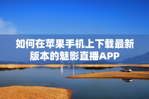 如何在苹果手机上下载最新版本的魅影直播APP