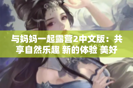 与妈妈一起露营2中文版：共享自然乐趣 新的体验 美好时光