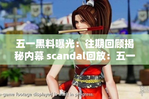 五一黑料曝光：往期回顾揭秘内幕 scandal回放：五一黑幕曝光