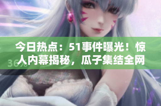 今日热点：51事件曝光！惊人内幕揭秘，瓜子集结全网关注