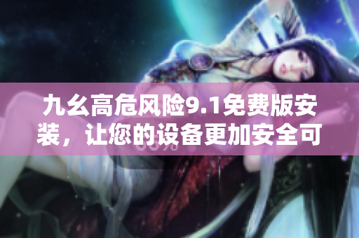 九幺高危风险9.1免费版安装，让您的设备更加安全可靠