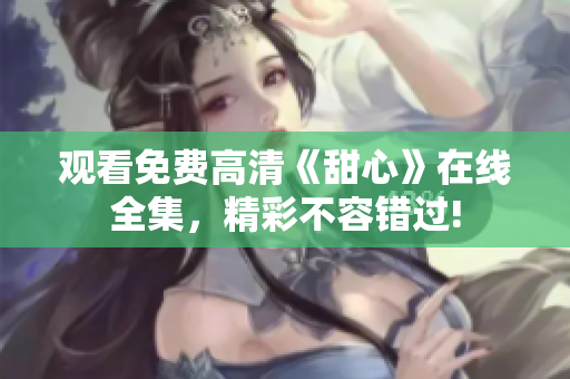 观看免费高清《甜心》在线全集，精彩不容错过!
