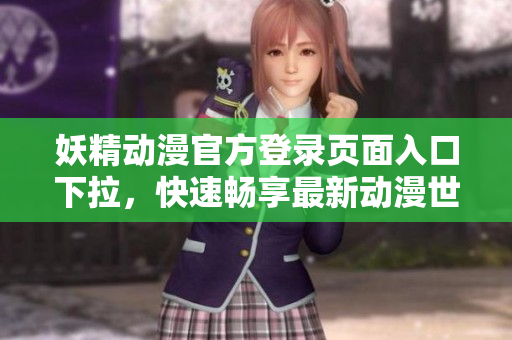 妖精动漫官方登录页面入口下拉，快速畅享最新动漫世界