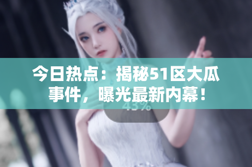 今日热点：揭秘51区大瓜事件，曝光最新内幕！