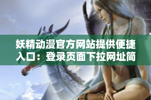 妖精动漫官方网站提供便捷入口：登录页面下拉网址简便寻找