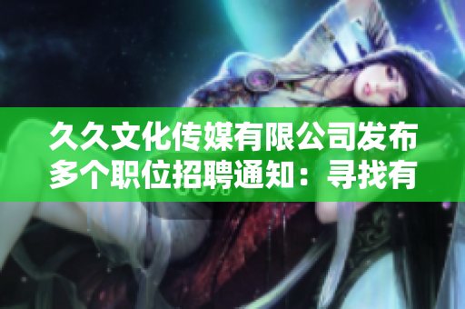 久久文化传媒有限公司发布多个职位招聘通知：寻找有激情和创意的新成员