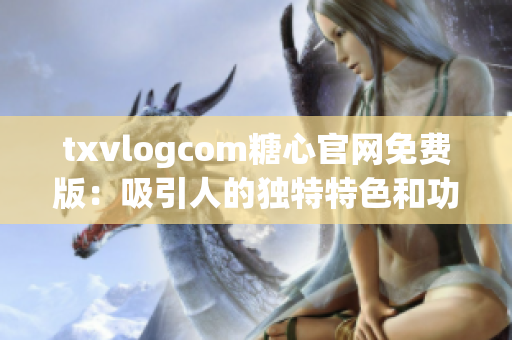 txvlogcom糖心官网免费版：吸引人的独特特色和功能 