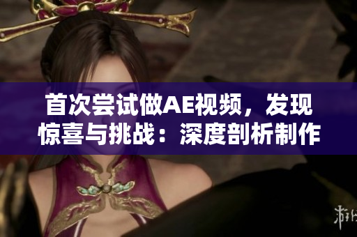首次尝试做AE视频，发现惊喜与挑战：深度剖析制作背后的故事与技术全过程