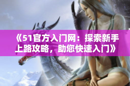 《51官方入门网：探索新手上路攻略，助您快速入门》