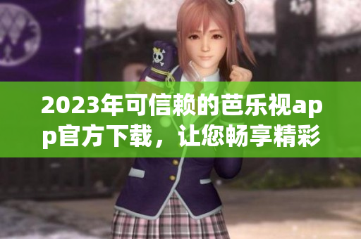 2023年可信赖的芭乐视app官方下载，让您畅享精彩内容