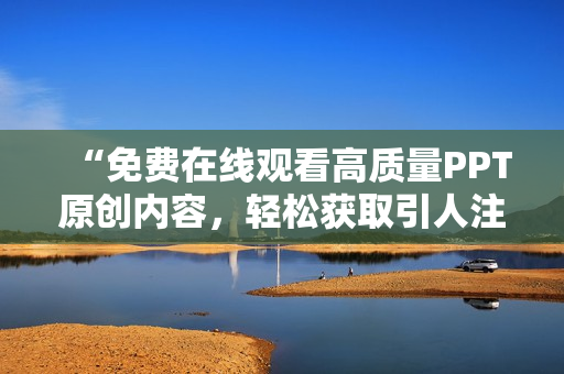 “免费在线观看高质量PPT原创内容，轻松获取引人注目的演示文稿”