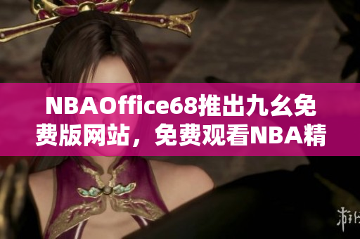 NBAOffice68推出九幺免费版网站，免费观看NBA精彩赛事
