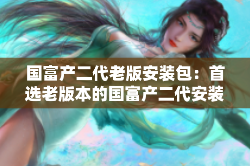 国富产二代老版安装包：首选老版本的国富产二代安装包