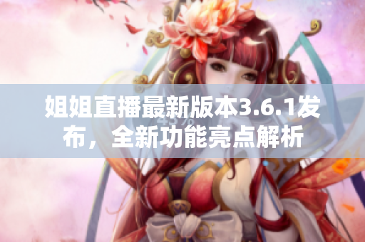 姐姐直播最新版本3.6.1发布，全新功能亮点解析