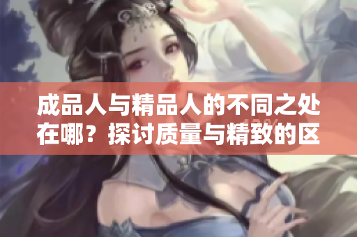 成品人与精品人的不同之处在哪？探讨质量与精致的区别