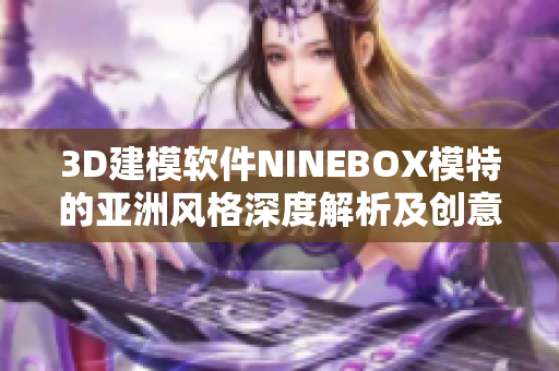 3D建模软件NINEBOX模特的亚洲风格深度解析及创意应用