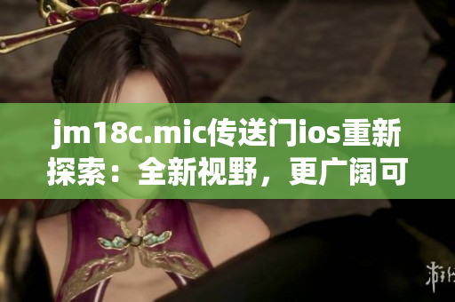 jm18c.mic传送门ios重新探索：全新视野，更广阔可能