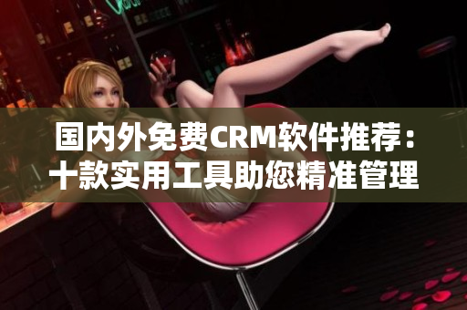 国内外免费CRM软件推荐：十款实用工具助您精准管理客户