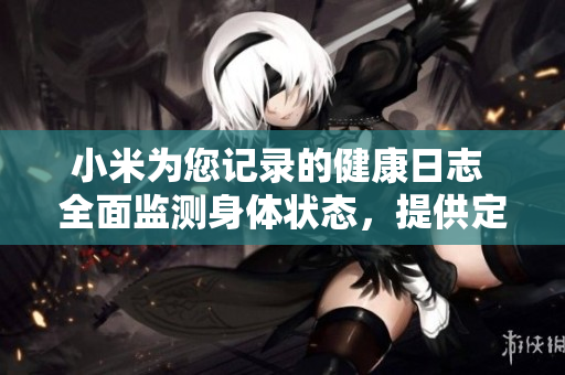 小米为您记录的健康日志 全面监测身体状态，提供定制化建议