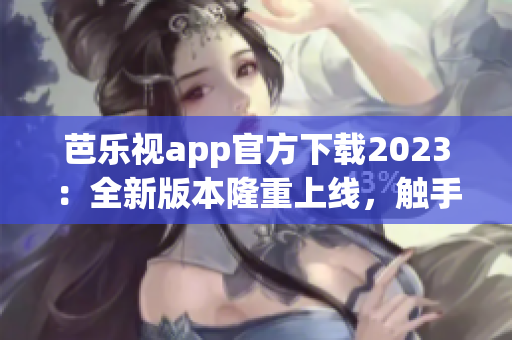 芭乐视app官方下载2023：全新版本隆重上线，触手可及的精彩视听体验