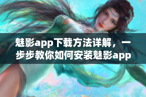 魅影app下载方法详解，一步步教你如何安装魅影app