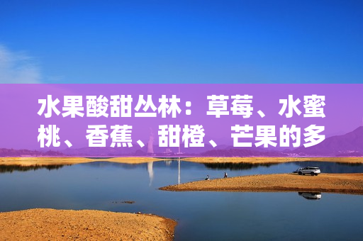 水果酸甜丛林：草莓、水蜜桃、香蕉、甜橙、芒果的多重鲜果盛宴