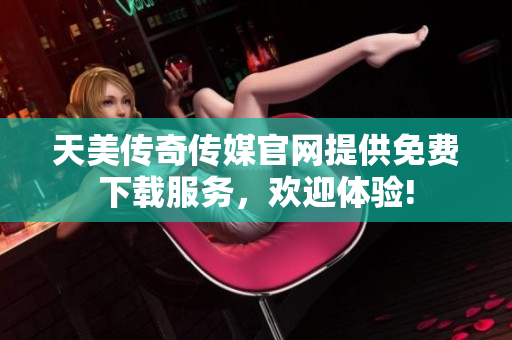 天美传奇传媒官网提供免费下载服务，欢迎体验!