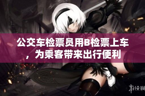 公交车检票员用B检票上车，为乘客带来出行便利