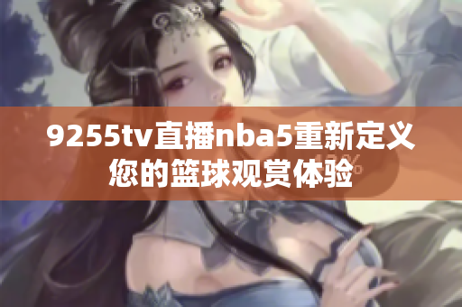 9255tv直播nba5重新定义您的篮球观赏体验