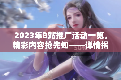 2023年B站推广活动一览，精彩内容抢先知——详情揭秘