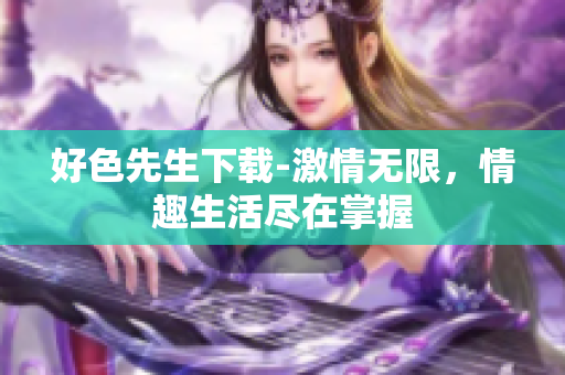 好色先生下载-激情无限，情趣生活尽在掌握