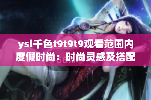 ysl千色t9t9t9观看范围内度假时尚：时尚灵感及搭配新趋势