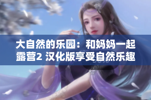 大自然的乐园：和妈妈一起露营2 汉化版享受自然乐趣