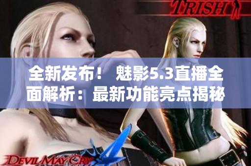 全新发布！ 魅影5.3直播全面解析：最新功能亮点揭秘