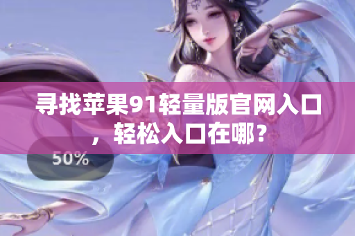 寻找苹果91轻量版官网入口，轻松入口在哪？