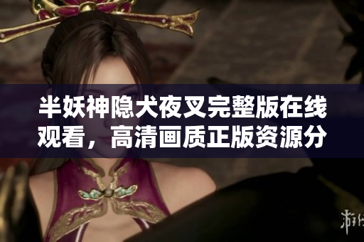 半妖神隐犬夜叉完整版在线观看，高清画质正版资源分享，b站限时独家放送，动漫迷不容错过！
