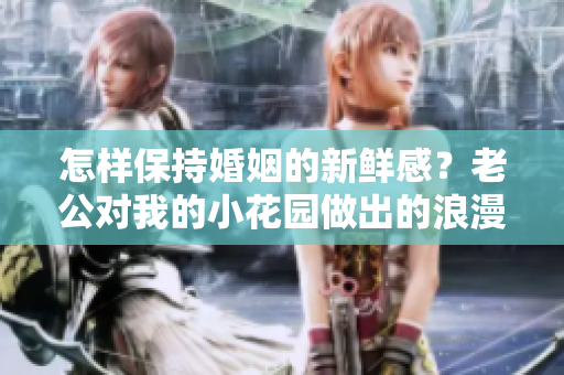 怎样保持婚姻的新鲜感？老公对我的小花园做出的浪漫举动令人惊艳
