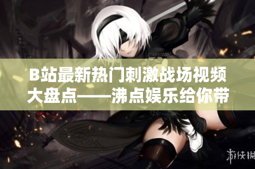 B站最新热门刺激战场视频大盘点——沸点娱乐给你带来最全面的游戏攻略和精彩比赛解说!
