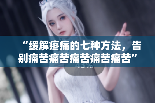 “缓解疼痛的七种方法，告别痛苦痛苦痛苦痛苦痛苦”