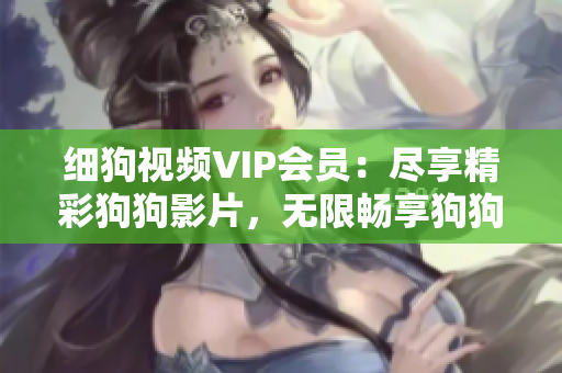 细狗视频VIP会员：尽享精彩狗狗影片，无限畅享狗狗世界