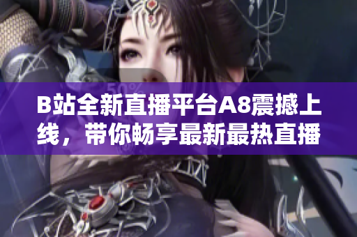 B站全新直播平台A8震撼上线，带你畅享最新最热直播内容