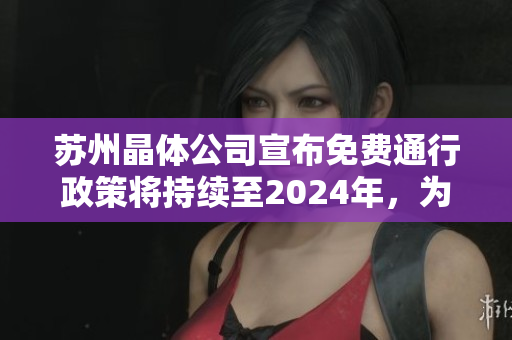苏州晶体公司宣布免费通行政策将持续至2024年，为环保事业注入新动力