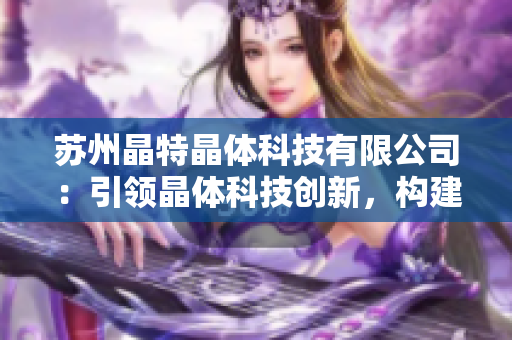 苏州晶特晶体科技有限公司：引领晶体科技创新，构建高质量晶体产业链