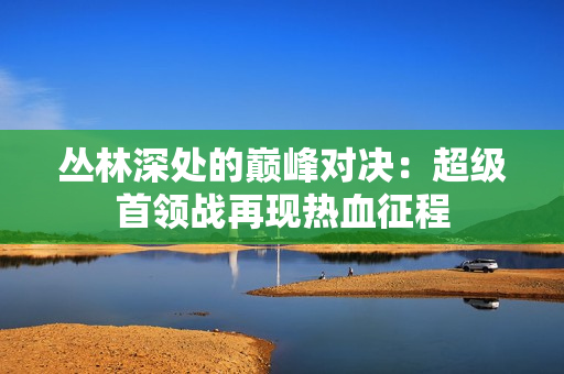 丛林深处的巅峰对决：超级首领战再现热血征程